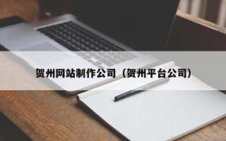 青岛贺州网站制作公司（贺州平台公司）